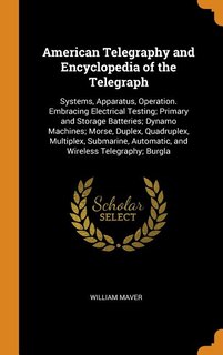 American Telegraphy and Encyclopedia of the Telegraph: Systems, Apparatus, Operation. Embracing Electrical Testing; Primary and Storage Batteries; Dynamo