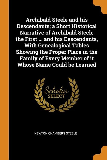 Front cover_Archibald Steele and his Descendants; a Short Historical Narrative of Archibald Steele the First ... and his Descendants, With Genealogical Tables Showing the Proper Place in the Family of Every Member of it Whose Name Could be Learned