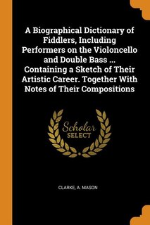Couverture_A Biographical Dictionary of Fiddlers, Including Performers on the Violoncello and Double Bass ... Containing a Sketch of Their Artistic Career. Together With Notes of Their Compositions