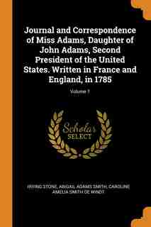 Journal and Correspondence of Miss Adams, Daughter of John Adams, Second President of the United States. Written in France and England, in 1785; Volume 1 by Irving Stone