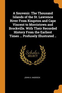 A Souvenir. The Thousand Islands of the St. Lawrence River From Kingston and Cape Vincent to Morristown and Brockville. With Their Recorded History From the Earliest Times ... Profusely Illustrated ..