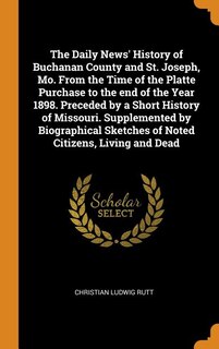 Front cover_The Daily News' History of Buchanan County and St. Joseph, Mo. From the Time of the Platte Purchase to the end of the Year 1898. Preceded by a Short History of Missouri. Supplemented by Biographical Sketches of Noted Citizens, Living and Dead