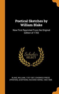 Poetical Sketches by William Blake: Now First Reprinted From the Original Edition of 1783