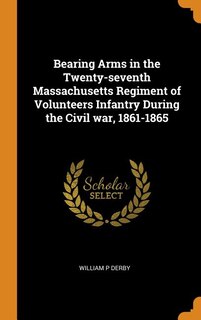 Couverture_Bearing Arms in the Twenty-seventh Massachusetts Regiment of Volunteers Infantry During the Civil war, 1861-1865