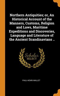 Northern Antiquities; or, An Historical Account of the Manners, Customs, Religion and Laws, Maritime Expeditions and Discoveries, Language and Literature of the Ancient Scandinavians ..