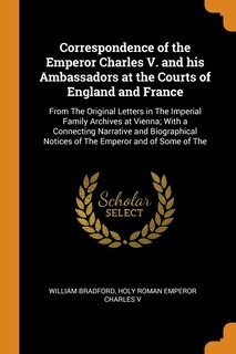 Correspondence of the Emperor Charles V. and his Ambassadors at the Courts of England and France: From The Original Letters in The Imperial Family Archives at Vienna; With a Connecting Narrative an