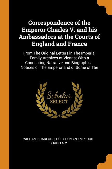 Correspondence of the Emperor Charles V. and his Ambassadors at the Courts of England and France: From The Original Letters in The Imperial Family Archives at Vienna; With a Connecting Narrative an