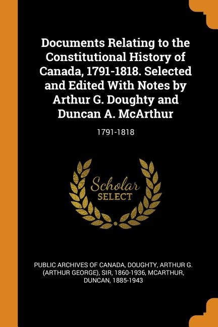 Documents Relating to the Constitutional History of Canada, 1791-1818. Selected and Edited With Notes by Arthur G. Doughty and Duncan A. McArthur: 1791-1818