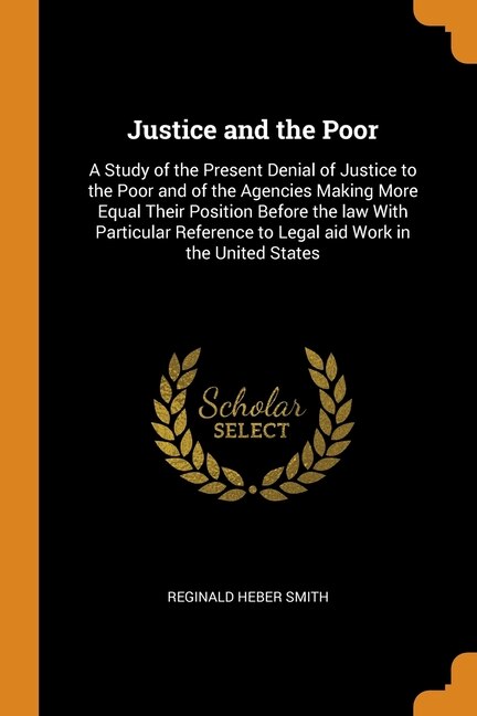 Justice and the Poor: A Study of the Present Denial of Justice to the Poor and of the Agencies Making More Equal Their Po