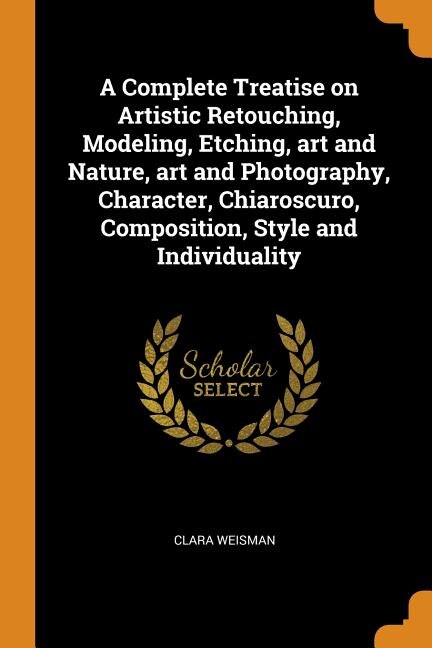 Front cover_A Complete Treatise on Artistic Retouching, Modeling, Etching, art and Nature, art and Photography, Character, Chiaroscuro, Composition, Style and Individuality