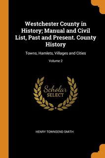 Westchester County in History; Manual and Civil List, Past and Present. County History: Towns, Hamlets, Villages and Cities; Volume 2