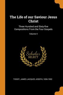 The Life of our Saviour Jesus Christ: Three Hundred and Sixty-five Compositions From the Four Gospels; Volume 4
