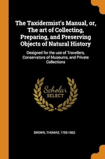 The Taxidermist's Manual, or, The art of Collecting, Preparing, and Preserving Objects of Natural History: Designed for the use of Travellers, Conservators of Museums, and Private Collections