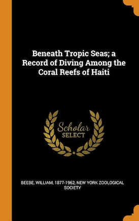 Beneath Tropic Seas; a Record of Diving Among the Coral Reefs of Haiti