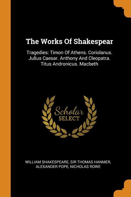 The Works Of Shakespear: Tragedies: Timon Of Athens. Coriolanus. Julius Caesar. Anthony And Cleopatra. Titus Andronicus. Mac