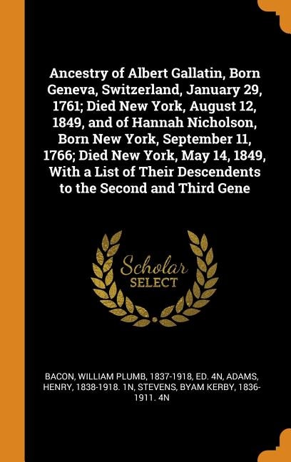 Front cover_Ancestry of Albert Gallatin, Born Geneva, Switzerland, January 29, 1761; Died New York, August 12, 1849, and of Hannah Nicholson, Born New York, September 11, 1766; Died New York, May 14, 1849, With a List of Their Descendents to the Second and Third Gene