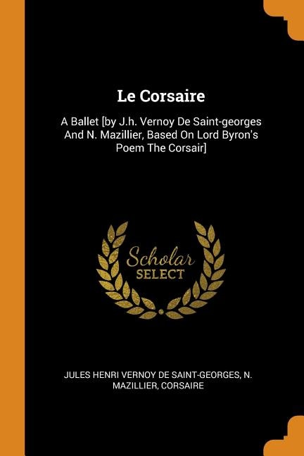 Le Corsaire: A Ballet [by J.h. Vernoy De Saint-georges And N. Mazillier, Based On Lord Byron's Poem The Corsair]