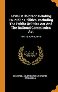 Laws Of Colorado Relating To Public Utilities, Including The Public Utilities Act And The Railroad Commission Act: Rev. To June 1, 1919