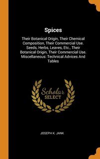 Spices: Their Botanical Origin, Their Chemical Composition, Their Commercial Use. Seeds, Herbs, Leaves, Etc