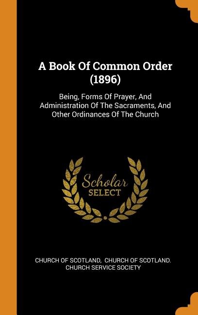 A Book Of Common Order (1896): Being, Forms Of Prayer, And Administration Of The Sacraments, And Other Ordinances Of The Church