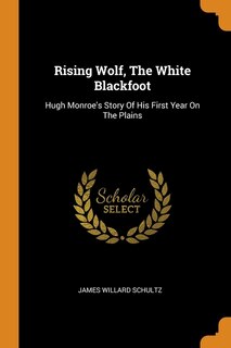 Rising Wolf, The White Blackfoot: Hugh Monroe's Story Of His First Year On The Plains