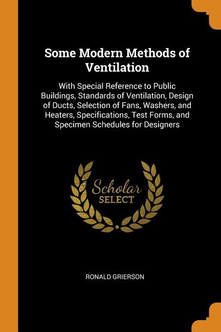 Some Modern Methods of Ventilation: With Special Reference to Public Buildings, Standards of Ventilation, Design of Ducts, Selection of