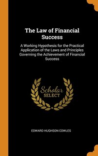 The Law of Financial Success: A Working Hypothesis for the Practical Application of the Laws and Principles Governing the Achieve