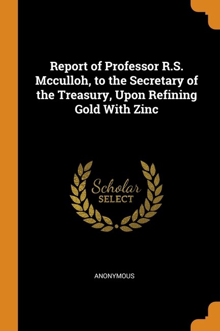 Couverture_Report of Professor R.S. Mcculloh, to the Secretary of the Treasury, Upon Refining Gold With Zinc