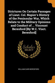 Couverture_Strictures On Certain Passages of Lieut. Col. Napier's History of the Peninsular War, Which Relate to the Military Opinions and Conduct of ... Viscount Beresford [By W.C. Visct. Beresford]