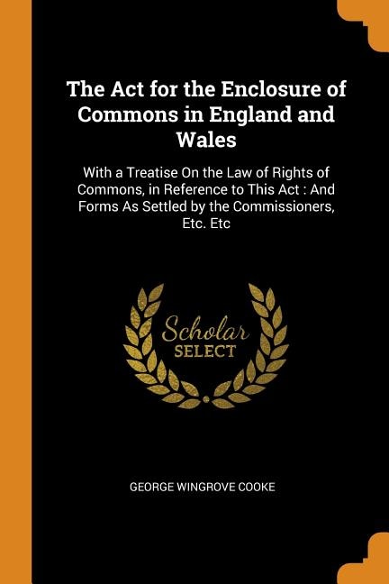 The Act for the Enclosure of Commons in England and Wales: With a Treatise On the Law of Rights of Commons, in Reference to This Act : And Forms As Settled by