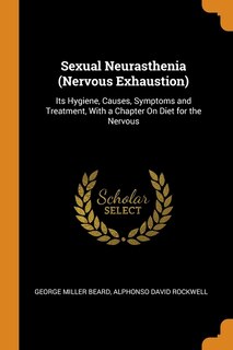 Sexual Neurasthenia (Nervous Exhaustion): Its Hygiene, Causes, Symptoms and Treatment, With a Chapter On Diet for the Nervous