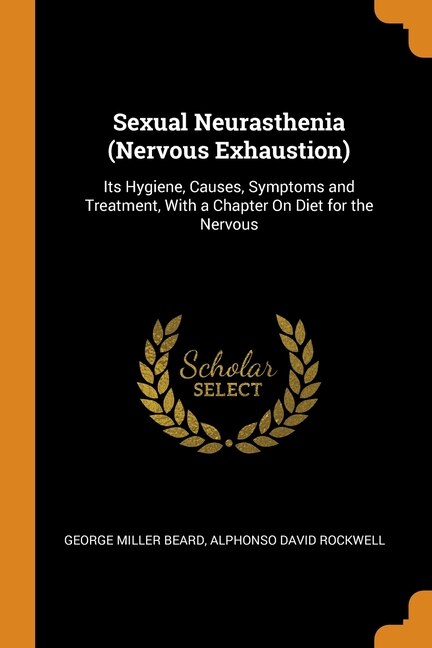 Sexual Neurasthenia (Nervous Exhaustion): Its Hygiene, Causes, Symptoms and Treatment, With a Chapter On Diet for the Nervous