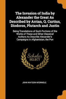 The Invasion of India by Alexander the Great As Described by Arrian, Q. Curtius, Diodoros, Plutarch and Justin: Being Translations of Such Portions of the Works of These and Other Classical Authors As Describe A