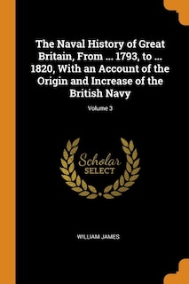 The Naval History of Great Britain, From ... 1793, to ... 1820, With an Account of the Origin and Increase of the British Navy; Volume 3