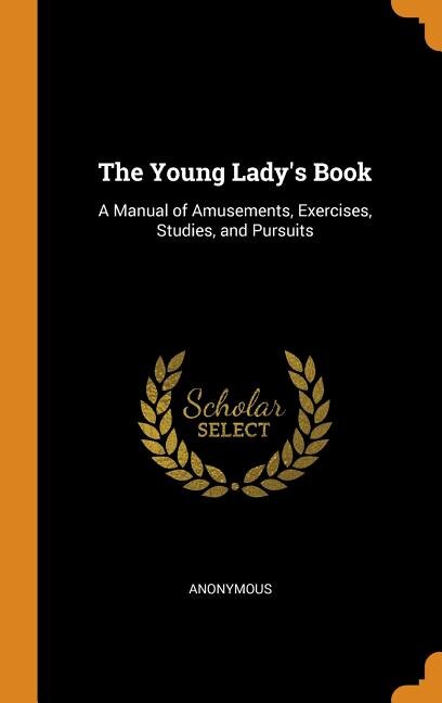 The Young Lady's Book: A Manual of Amusements, Exercises, Studies, and Pursuits