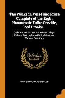 The Works in Verse and Prose Complete of the Right Honourable Fulke Greville, Lord Brooke ...: Cælica in Ox. Sonnets. the Poem Plays: Alaham; Mustapha. With Additions and Various Readings