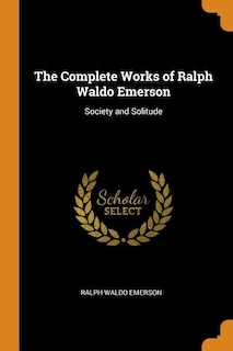 The Complete Works of Ralph Waldo Emerson: Society and Solitude