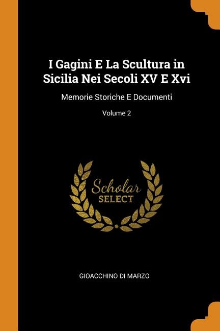 I Gagini E La Scultura in Sicilia Nei Secoli XV E Xvi: Memorie Storiche E Documenti; Volume 2