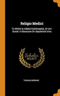 Religio Medici: To Which Is Added Hydriotaphia, Or Urn-Burial: A Discourse On Sepulchral Urns