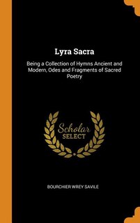 Lyra Sacra: Being a Collection of Hymns Ancient and Modern, Odes and Fragments of Sacred Poetry