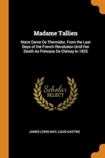 Madame Tallien: Notre Dame De Thermidor, From the Last Days of the French Revolution Until Her Death As Princess De