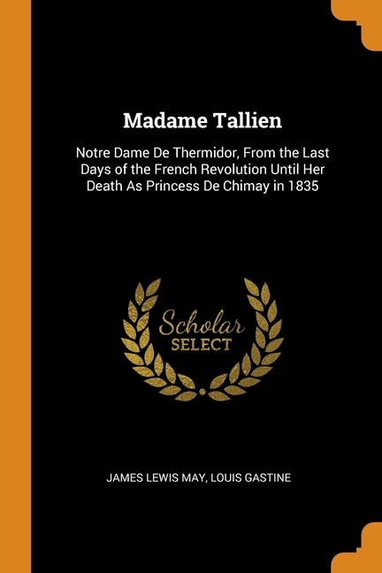 Madame Tallien: Notre Dame De Thermidor, From the Last Days of the French Revolution Until Her Death As Princess De