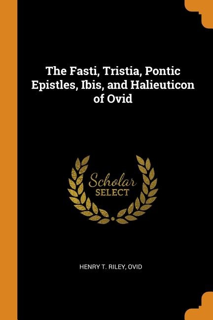 The Fasti, Tristia, Pontic Epistles, Ibis, and Halieuticon of Ovid