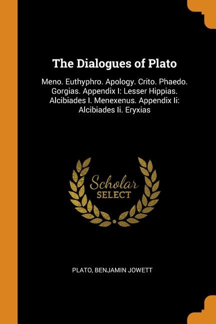 The Dialogues of Plato: Meno. Euthyphro. Apology. Crito. Phaedo. Gorgias. Appendix I: Lesser Hippias. Alcibiades I. Menexen