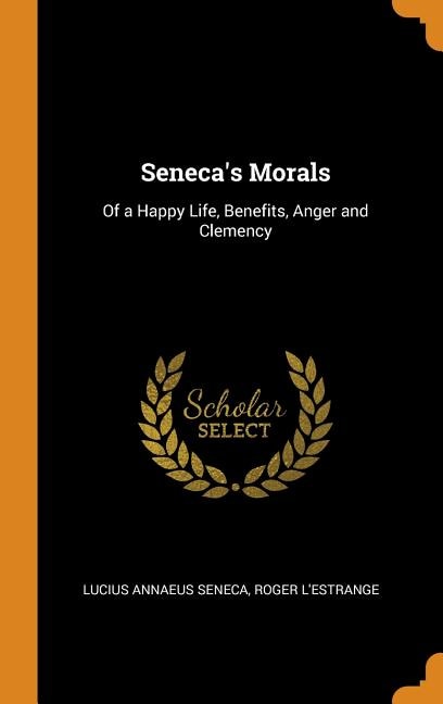 Seneca's Morals: Of a Happy Life, Benefits, Anger and Clemency