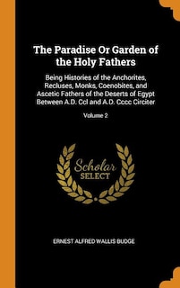 The Paradise Or Garden of the Holy Fathers: Being Histories of the Anchorites, Recluses, Monks, Coenobites, and Ascetic Fathers of the Deserts