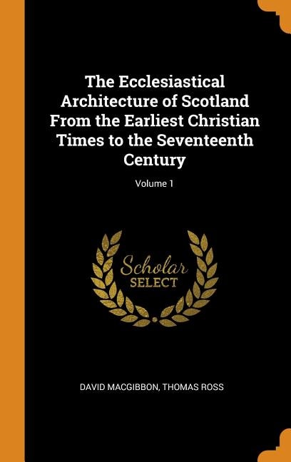 The Ecclesiastical Architecture of Scotland From the Earliest Christian Times to the Seventeenth Century; Volume 1