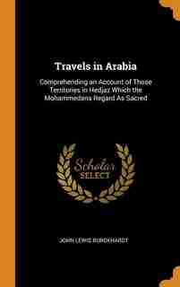 Travels in Arabia: Comprehending an Account of Those Territories in Hedjaz Which the Mohammedans Regard As Sacred by John Lewis Burckhardt