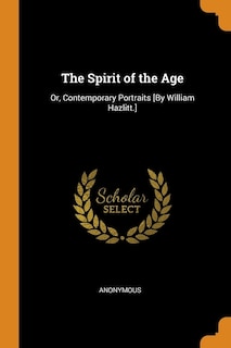 The Spirit of the Age: Or, Contemporary Portraits [By William Hazlitt.]