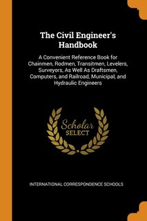 The Civil Engineer's Handbook: A Convenient Reference Book for Chainmen, Rodmen, Transitmen, Levelers, Surveyors, As Well As Draft